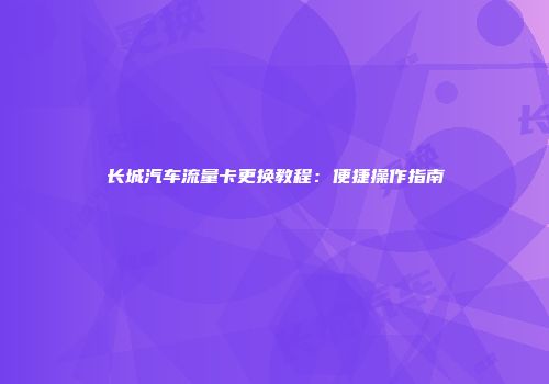 长城汽车流量卡更换教程：便捷操作指南