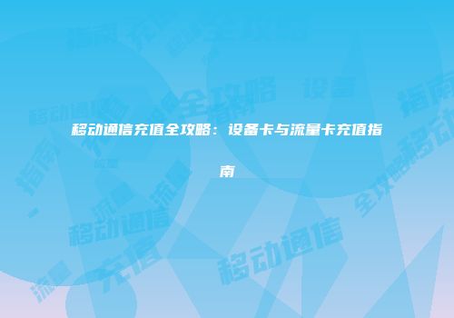 移动通信充值全攻略：设备卡与流量卡充值指南