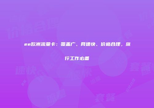 ee欧洲流量卡：覆盖广、网速快、价格合理，旅行工作必备