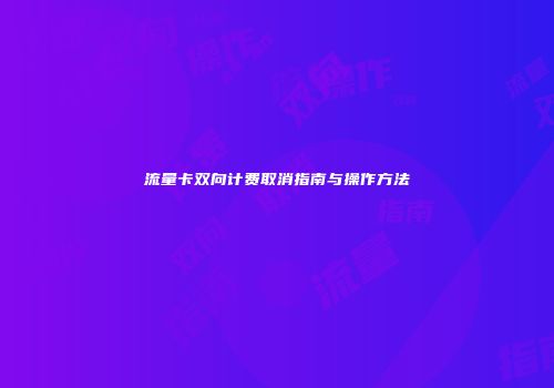 流量卡双向计费取消指南与操作方法