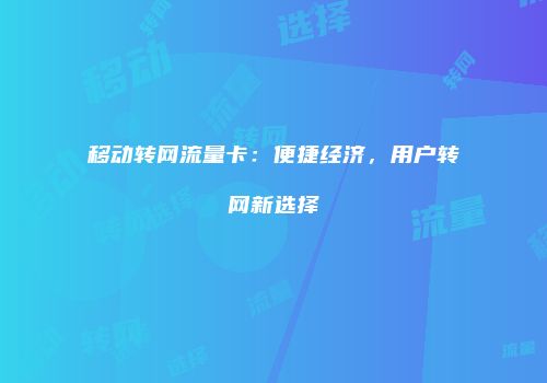 移动转网流量卡：便捷经济，用户转网新选择
