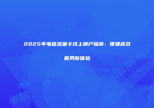 2025年电信流量卡线上销户指南：便捷高效服务新体验