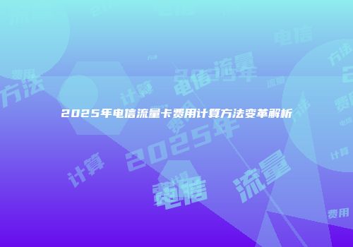 2025年电信流量卡费用计算方法变革解析