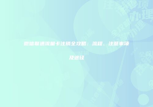 微信联通流量卡注销全攻略：流程、注意事项及途径