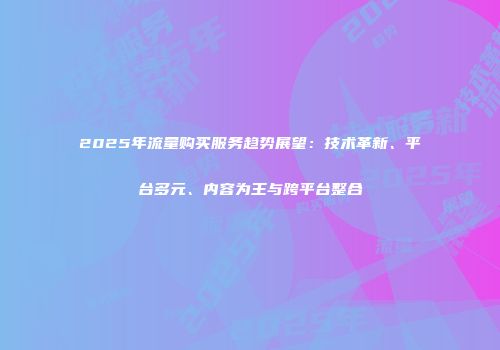 2025年流量购买服务趋势展望：技术革新、平台多元、内容为王与跨平台整合