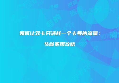 如何让双卡只消耗一个卡号的流量：节省费用攻略