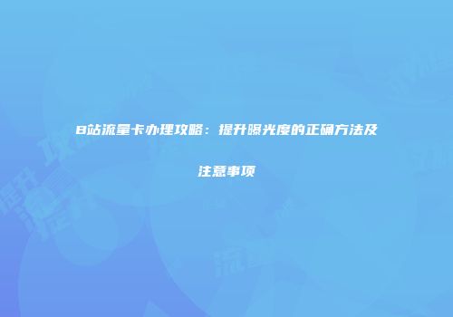 B站流量卡办理攻略：提升曝光度的正确方法及注意事项