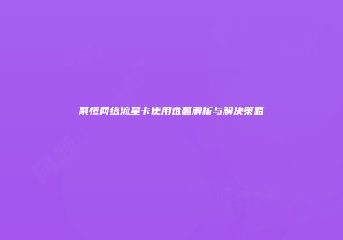 聚恒网络流量卡使用难题解析与解决策略