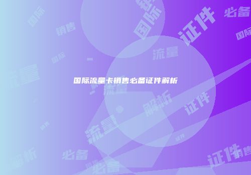 国际流量卡销售必备证件解析