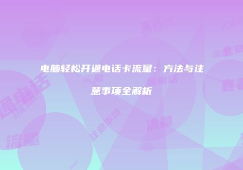 电脑轻松开通电话卡流量：方法与注意事项全解析