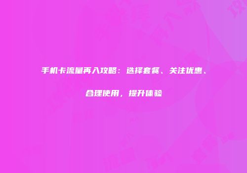 手机卡流量再入攻略：选择套餐、关注优惠、合理使用，提升体验