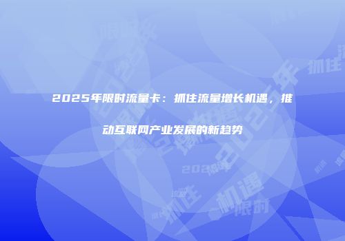 2025年限时流量卡：抓住流量增长机遇，推动互联网产业发展的新趋势
