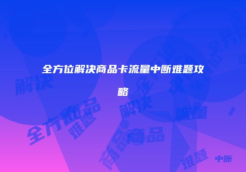 全方位解决商品卡流量中断难题攻略