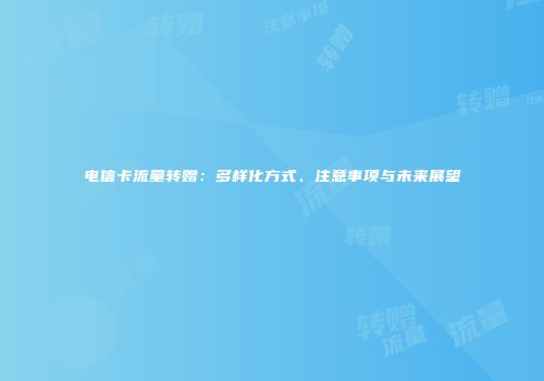 电信卡流量转赠：多样化方式、注意事项与未来展望