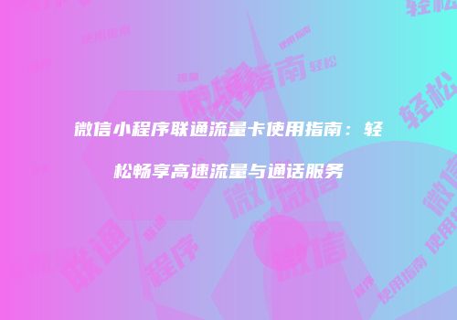 微信小程序联通流量卡使用指南：轻松畅享高速流量与通话服务