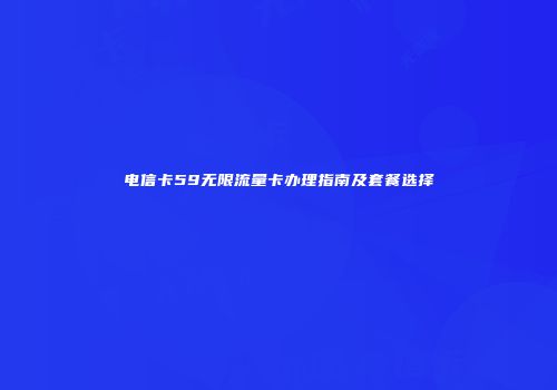 电信卡59无限流量卡办理指南及套餐选择