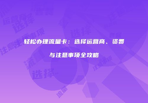 轻松办理流量卡：选择运营商、资费与注意事项全攻略