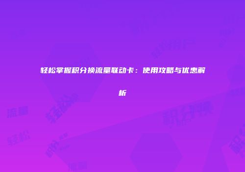 轻松掌握积分换流量联动卡：使用攻略与优惠解析