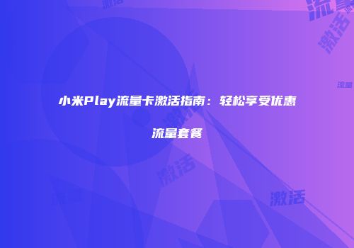 小米Play流量卡激活指南：轻松享受优惠流量套餐