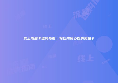 线上流量卡选购指南：轻松找到心仪的流量卡
