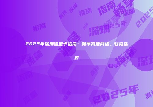 2025年深圳流量卡指南：畅享高速网络，轻松选择