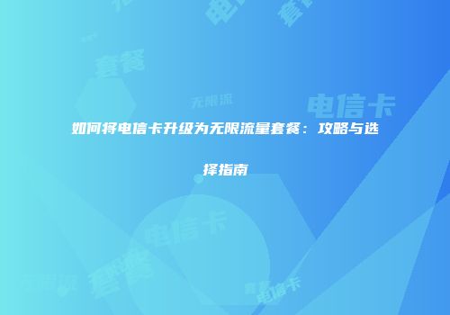 如何将电信卡升级为无限流量套餐：攻略与选择指南