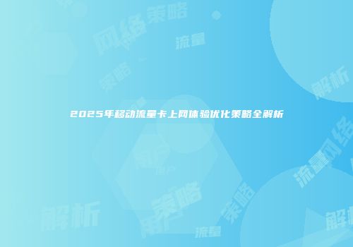 2025年移动流量卡上网体验优化策略全解析