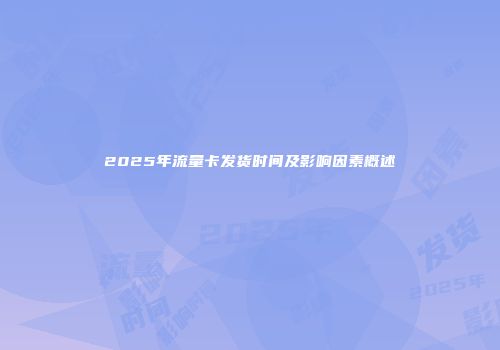 2025年流量卡发货时间及影响因素概述