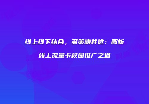 线上线下结合，多策略并进：解析线上流量卡校园推广之道