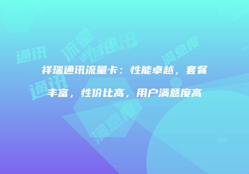 祥瑞通讯流量卡：性能卓越，套餐丰富，性价比高，用户满意度高
