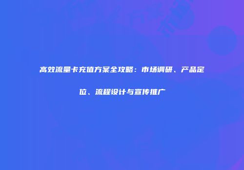 高效流量卡充值方案全攻略：市场调研、产品定位、流程设计与宣传推广