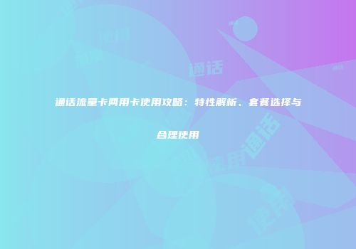 通话流量卡两用卡使用攻略：特性解析、套餐选择与合理使用