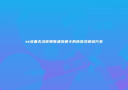 xs设备无法使用联通流量卡的原因及解决方案