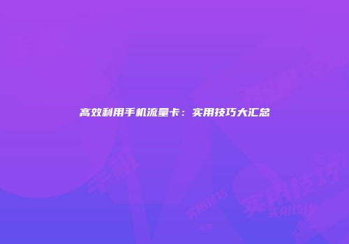 高效利用手机流量卡：实用技巧大汇总