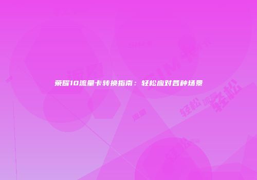 荣耀10流量卡转换指南：轻松应对各种场景