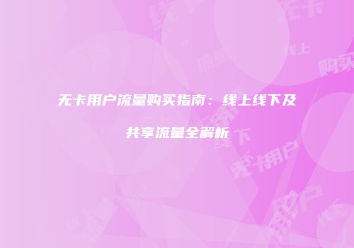 无卡用户流量购买指南：线上线下及共享流量全解析
