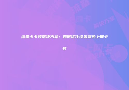 流量卡卡顿解决方案：如何优化设置避免上网卡顿