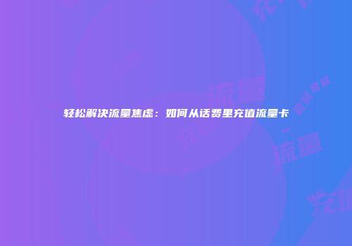 轻松解决流量焦虑：如何从话费里充值流量卡