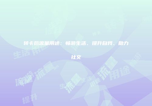 转卡后流量用途：畅游生活、提升自我、助力社交