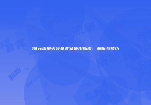 19元流量卡会员套餐使用指南：解析与技巧