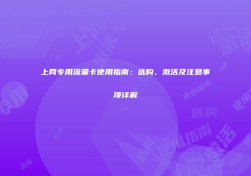 上网专用流量卡使用指南：选购、激活及注意事项详解