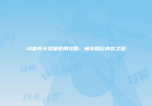 抖音月卡流量使用攻略：畅享精彩内容之道