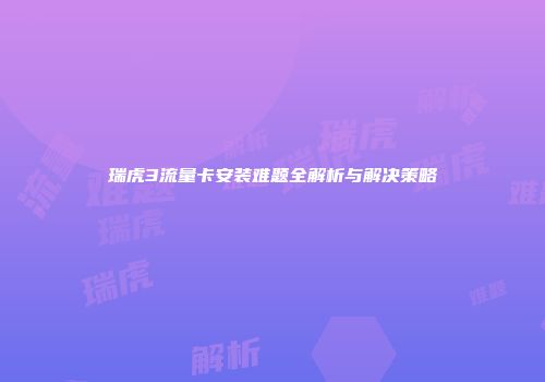 瑞虎3流量卡安装难题全解析与解决策略