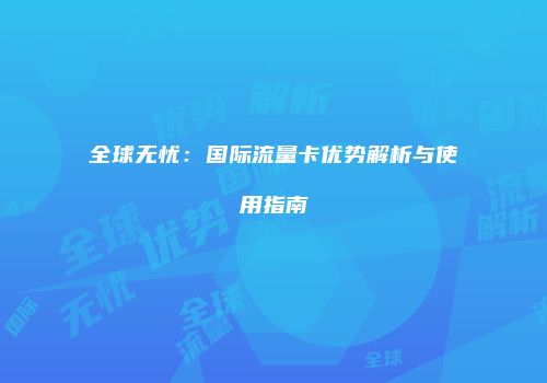 全球无忧：国际流量卡优势解析与使用指南