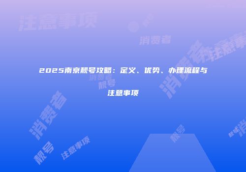 2025南京靓号攻略：定义、优势、办理流程与注意事项