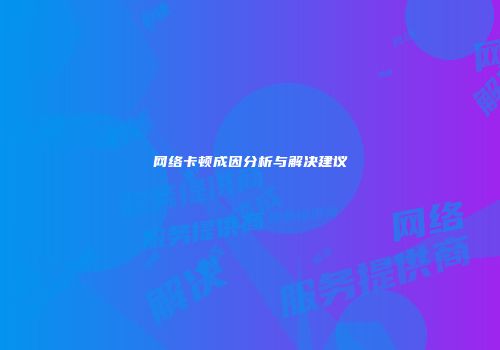 网络卡顿成因分析与解决建议