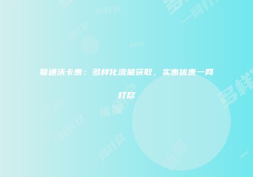 联通沃卡惠：多样化流量获取，实惠优惠一网打尽