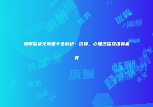 畅聊登录免流量卡全解析：优势、办理流程及推荐套餐
