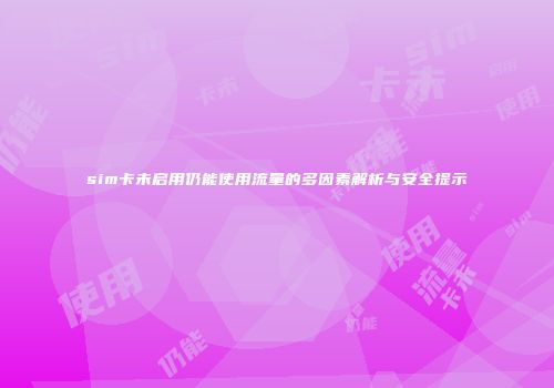 sim卡未启用仍能使用流量的多因素解析与安全提示