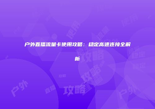 户外直播流量卡使用攻略：稳定高速连接全解析